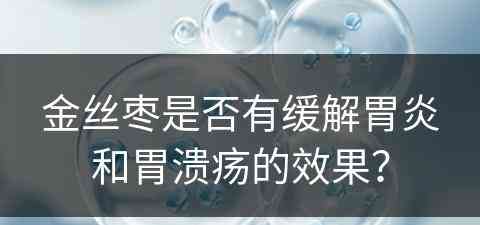 金丝枣是否有缓解胃炎和胃溃疡的效果？